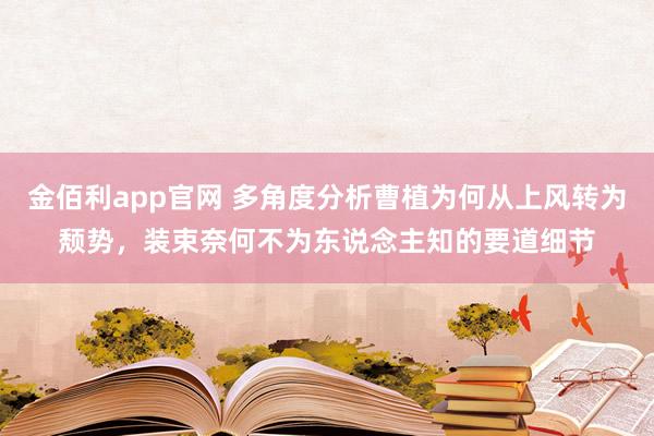 金佰利app官网 多角度分析曹植为何从上风转为颓势，装束奈何不为东说念主知的要道细节