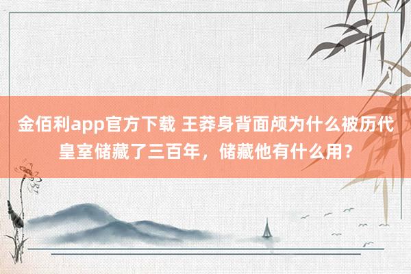 金佰利app官方下载 王莽身背面颅为什么被历代皇室储藏了三百年，储藏他有什么用？
