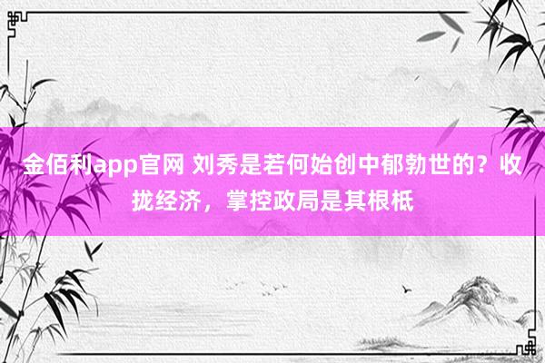金佰利app官网 刘秀是若何始创中郁勃世的？收拢经济，掌控政局是其根柢