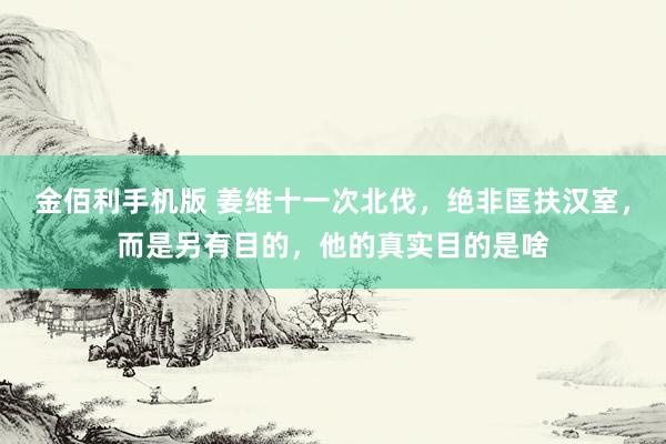 金佰利手机版 姜维十一次北伐，绝非匡扶汉室，而是另有目的，他的真实目的是啥