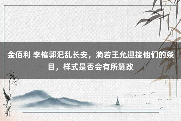 金佰利 李傕郭汜乱长安，淌若王允迎接他们的条目，样式是否会有所篡改
