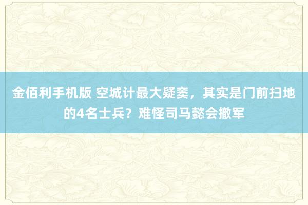 金佰利手机版 空城计最大疑窦，其实是门前扫地的4名士兵？难怪司马懿会撤军