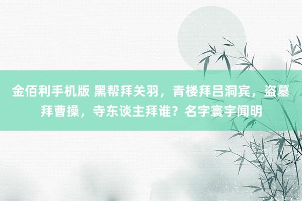 金佰利手机版 黑帮拜关羽，青楼拜吕洞宾，盗墓拜曹操，寺东谈主拜谁？名字寰宇闻明