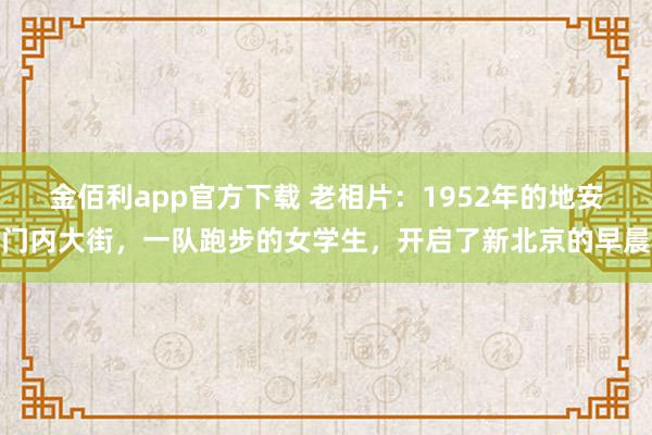 金佰利app官方下载 老相片：1952年的地安门内大街，一队跑步的女学生，开启了新北京的早晨