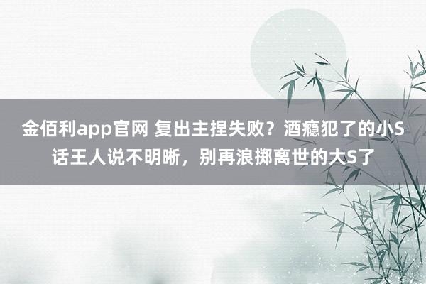 金佰利app官网 复出主捏失败？酒瘾犯了的小S话王人说不明晰，别再浪掷离世的大S了