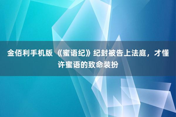 金佰利手机版 《蜜语纪》纪封被告上法庭，才懂许蜜语的致命装扮