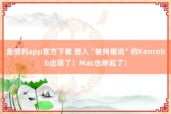 金佰利app官方下载 堕入“被持据说”的Kenrobb出现了！Mac也修起了！