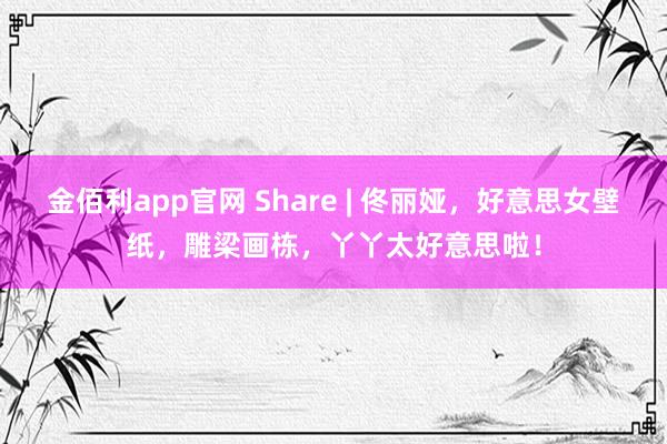 金佰利app官网 Share | 佟丽娅，好意思女壁纸，雕梁画栋，丫丫太好意思啦！