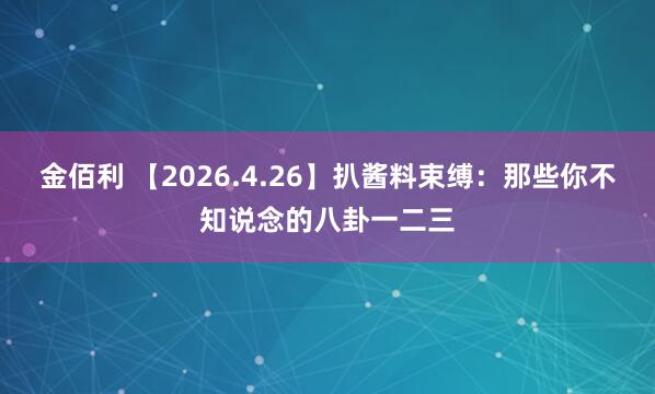金佰利 【2026.4.26】扒酱料束缚：那些你不知说念的八卦一二三