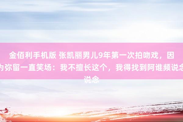 金佰利手机版 张凯丽男儿9年第一次拍吻戏，因为弥留一直笑场：我不擅长这个，我得找到阿谁频说念