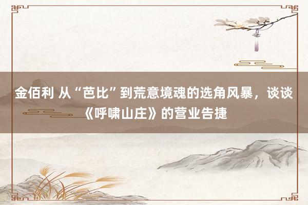 金佰利 从“芭比”到荒意境魂的选角风暴，谈谈《呼啸山庄》的营业告捷