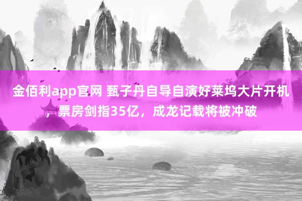 金佰利app官网 甄子丹自导自演好莱坞大片开机，票房剑指35亿，成龙记载将被冲破
