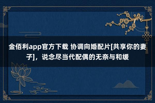 金佰利app官方下载 协调向婚配片[共享你的妻子]，说念尽当代配偶的无奈与和缓