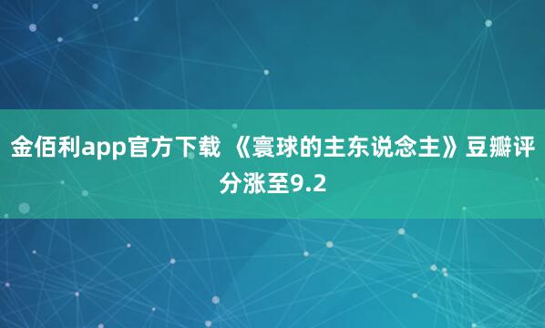 金佰利app官方下载 《寰球的主东说念主》豆瓣评分涨至9.2