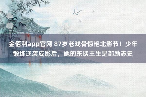 金佰利app官网 87岁老戏骨惊艳北影节！少年锻练逆袭成影后，她的东谈主生是部励志史