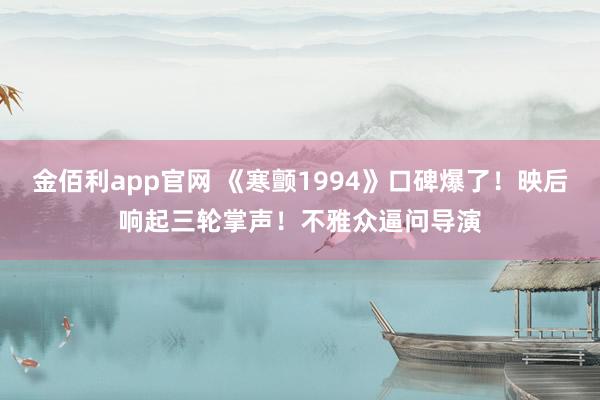 金佰利app官网 《寒颤1994》口碑爆了！映后响起三轮掌声！不雅众逼问导演