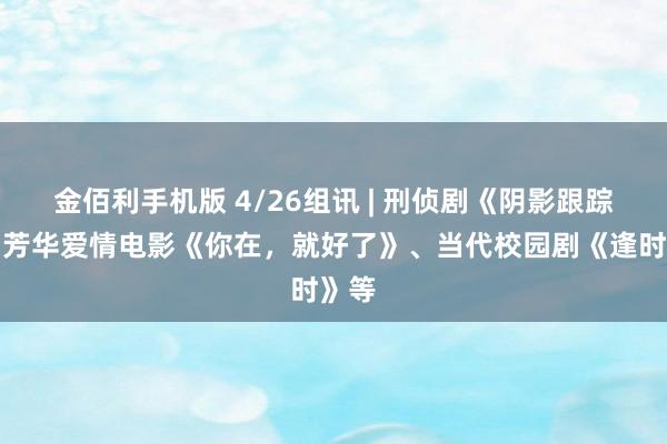金佰利手机版 4/26组讯 | 刑侦剧《阴影跟踪》、芳华爱情电影《你在，就好了》、当代校园剧《逢时》等