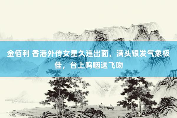 金佰利 香港外传女星久违出面，满头银发气象极佳，台上呜咽送飞吻