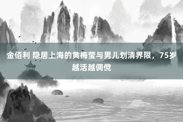 金佰利 隐居上海的黄梅莹与男儿划清界限，75岁越活越倜傥