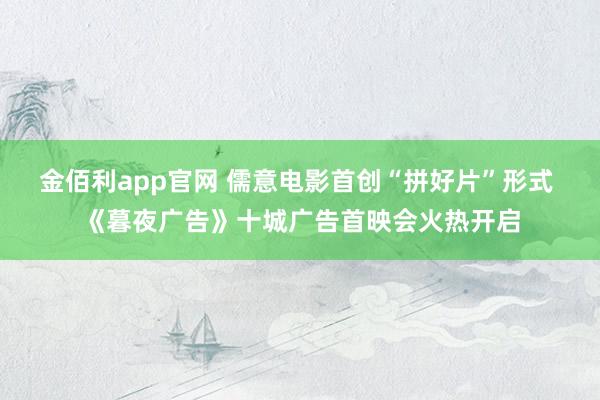 金佰利app官网 儒意电影首创“拼好片”形式 《暮夜广告》十城广告首映会火热开启