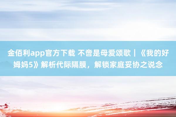 金佰利app官方下载 不啻是母爱颂歌｜《我的好姆妈5》解析代际隔膜，解锁家庭妥协之说念