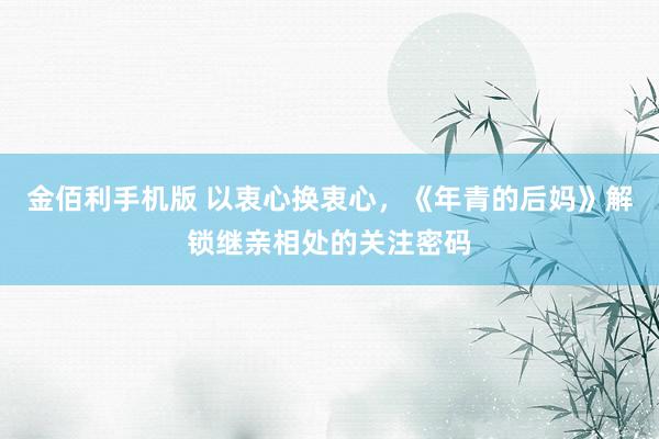 金佰利手机版 以衷心换衷心，《年青的后妈》解锁继亲相处的关注密码