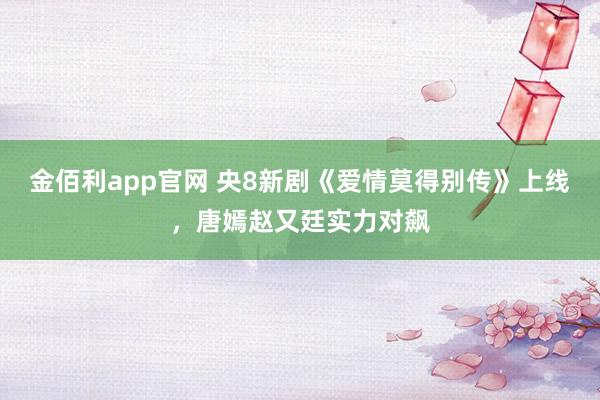 金佰利app官网 央8新剧《爱情莫得别传》上线，唐嫣赵又廷实力对飙