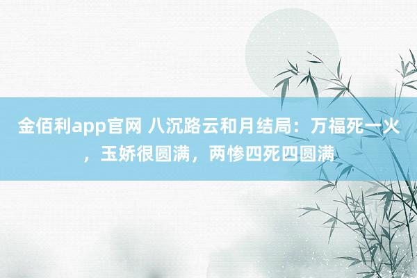 金佰利app官网 八沉路云和月结局：万福死一火，玉娇很圆满，两惨四死四圆满
