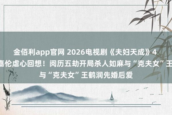 金佰利app官网 2026电视剧《夫妇天成》4 /25开播！任嘉伦虐心回想！阅历五劫开局杀人如麻与“克夫女”王鹤润先婚后爱