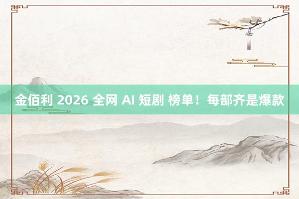 金佰利 2026 全网 AI 短剧 榜单！每部齐是爆款