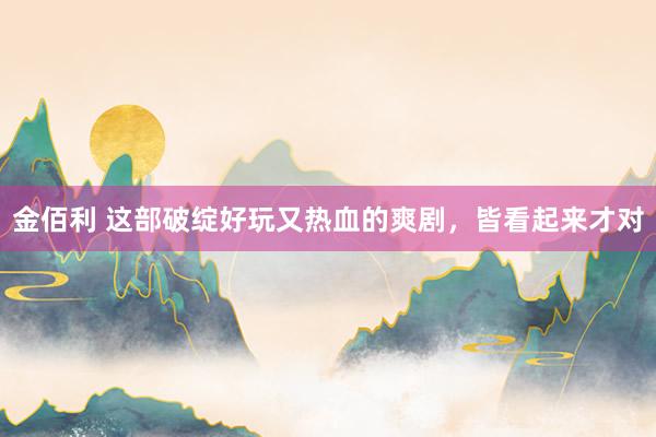 金佰利 这部破绽好玩又热血的爽剧，皆看起来才对