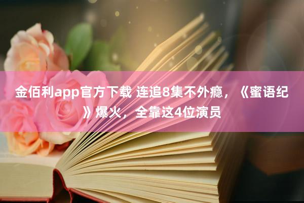 金佰利app官方下载 连追8集不外瘾，《蜜语纪》爆火，全靠这4位演员