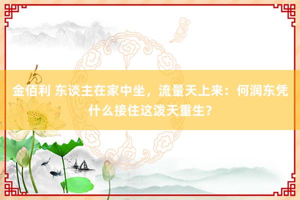 金佰利 东谈主在家中坐，流量天上来：何润东凭什么接住这泼天重生？