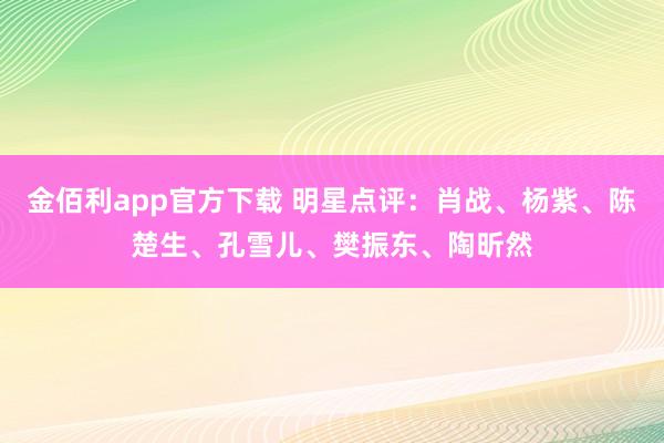 金佰利app官方下载 明星点评：肖战、杨紫、陈楚生、孔雪儿、樊振东、陶昕然