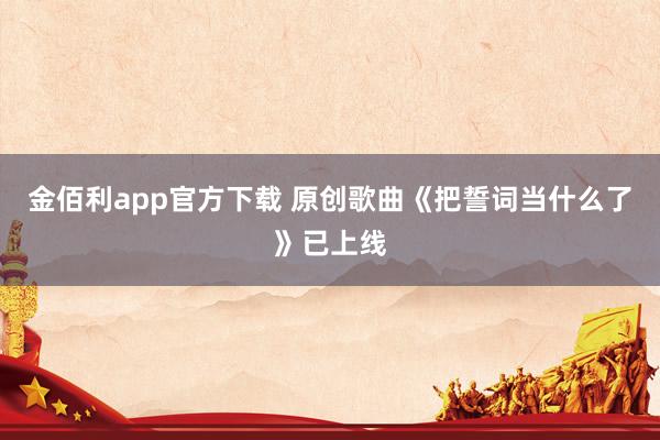金佰利app官方下载 原创歌曲《把誓词当什么了》已上线
