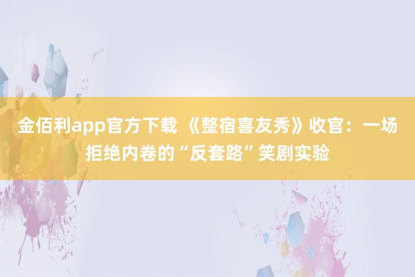 金佰利app官方下载 《整宿喜友秀》收官：一场拒绝内卷的“反套路”笑剧实验