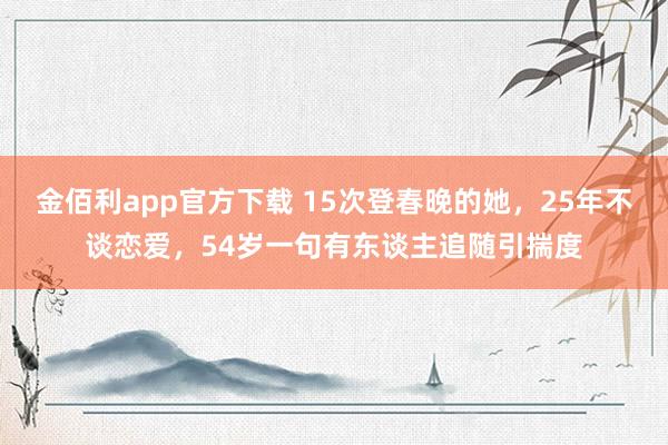 金佰利app官方下载 15次登春晚的她，25年不谈恋爱，54岁一句有东谈主追随引揣度