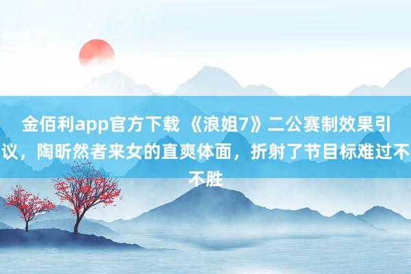 金佰利app官方下载 《浪姐7》二公赛制效果引热议，陶昕然者来女的直爽体面，折射了节目标难过不胜