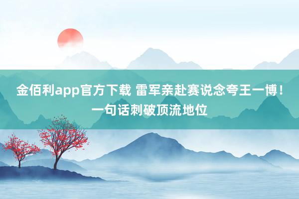 金佰利app官方下载 雷军亲赴赛说念夸王一博！一句话刺破顶流地位