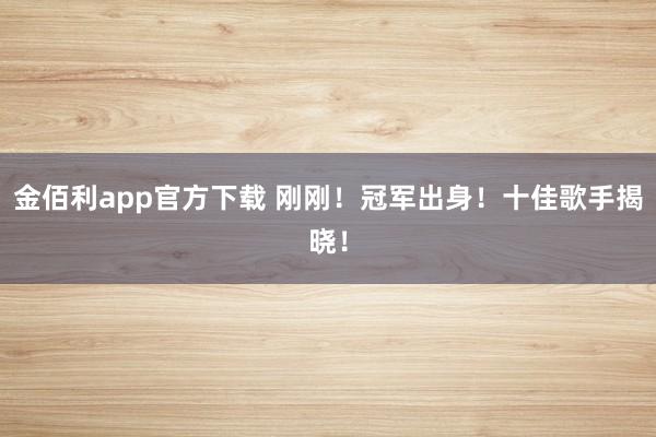 金佰利app官方下载 刚刚！冠军出身！十佳歌手揭晓！