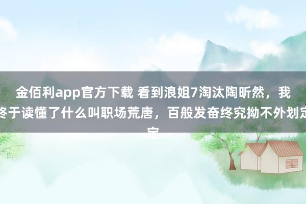 金佰利app官方下载 看到浪姐7淘汰陶昕然，我终于读懂了什么叫职场荒唐，百般发奋终究拗不外划定