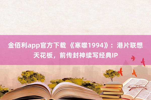 金佰利app官方下载 《寒噤1994》：港片联想天花板，前传封神续写经典IP
