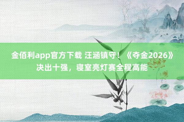 金佰利app官方下载 汪涵镇守！《夺金2026》决出十强，寝室亮灯赛全程高能