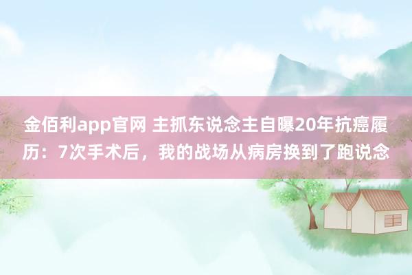 金佰利app官网 主抓东说念主自曝20年抗癌履历：7次手术后，我的战场从病房换到了跑说念