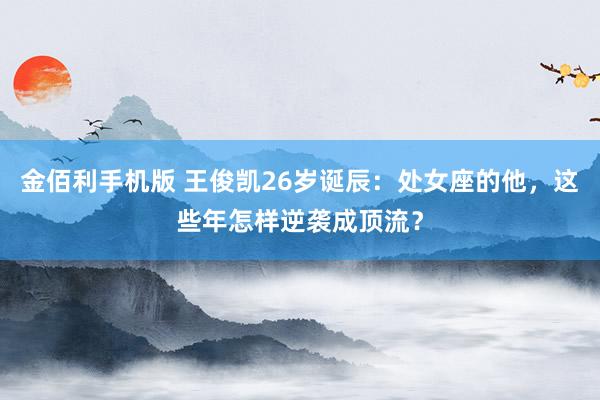 金佰利手机版 王俊凯26岁诞辰：处女座的他，这些年怎样逆袭成顶流？