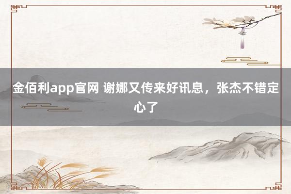 金佰利app官网 谢娜又传来好讯息，张杰不错定心了