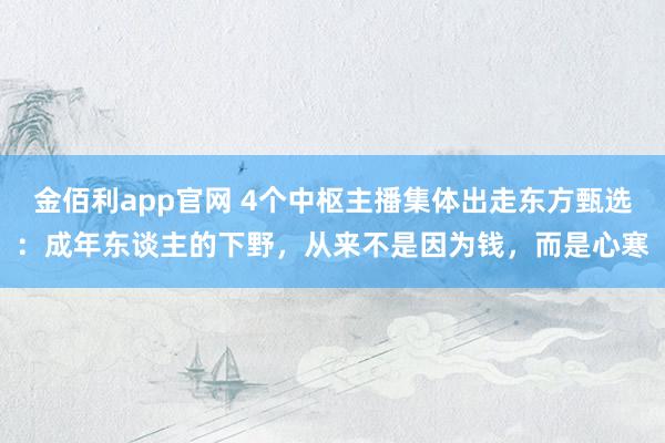 金佰利app官网 4个中枢主播集体出走东方甄选：成年东谈主的下野，从来不是因为钱，而是心寒