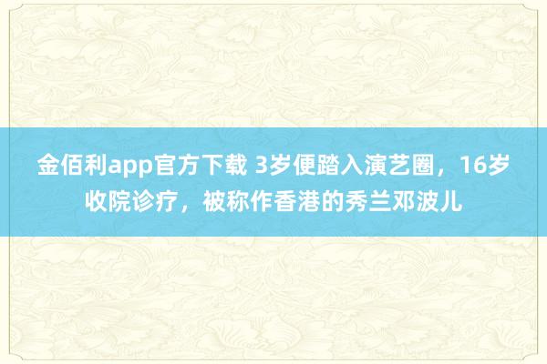 金佰利app官方下载 3岁便踏入演艺圈，16岁收院诊疗，被称作香港的秀兰邓波儿