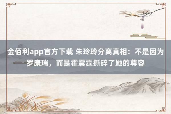 金佰利app官方下载 朱玲玲分离真相：不是因为罗康瑞，而是霍震霆撕碎了她的尊容