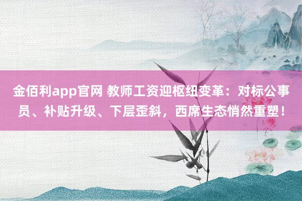 金佰利app官网 教师工资迎枢纽变革：对标公事员、补贴升级、下层歪斜，西席生态悄然重塑！